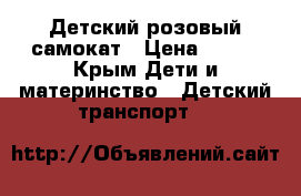 Детский розовый самокат › Цена ­ 350 - Крым Дети и материнство » Детский транспорт   